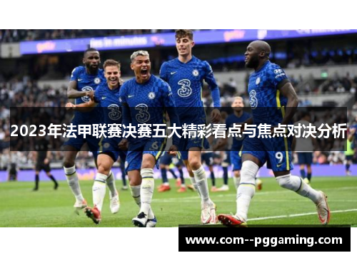 2023年法甲联赛决赛五大精彩看点与焦点对决分析 2023年法甲联赛决赛五大精彩看点与焦点对决分析
