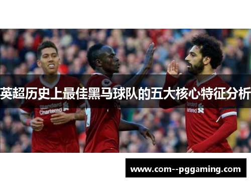 英超历史上最佳黑马球队的五大核心特征分析 英超历史上最佳黑马球队的五大核心特征分析