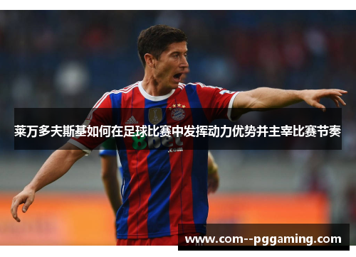 莱万多夫斯基如何在足球比赛中发挥动力优势并主宰比赛节奏 莱万多夫斯基如何在足球比赛中发挥动力优势并主宰比赛节奏