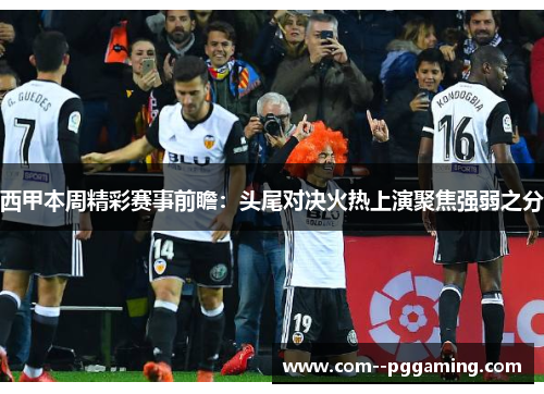 西甲本周精彩赛事前瞻：头尾对决火热上演聚焦强弱之分