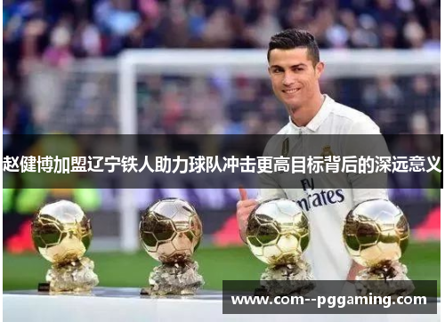 赵健博加盟辽宁铁人助力球队冲击更高目标背后的深远意义 赵健博加盟辽宁铁人助力球队冲击更高目标背后的深远意义