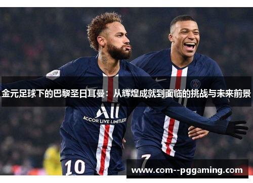 金元足球下的巴黎圣日耳曼：从辉煌成就到面临的挑战与未来前景