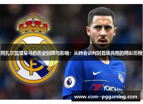 阿扎尔加盟皇马的历史回顾与影响：从转会谈判到首场亮相的精彩历程