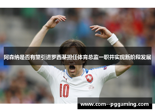 阿森纳是否有望引进罗西基担任体育总监一职并实现新阶段发展