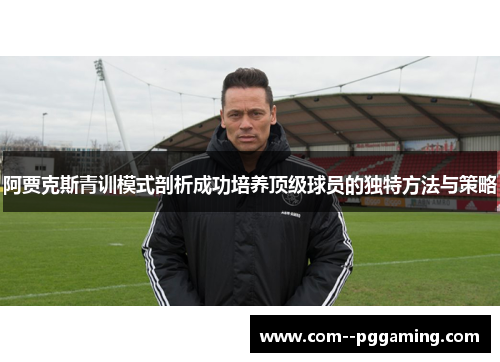 阿贾克斯青训模式剖析成功培养顶级球员的独特方法与策略
