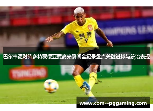 巴尔韦德对阵多特蒙德亚冠高光瞬间全纪录盘点关键进球与统治表现 巴尔韦德对阵多特蒙德亚冠高光瞬间全纪录盘点关键进球与统治表现
