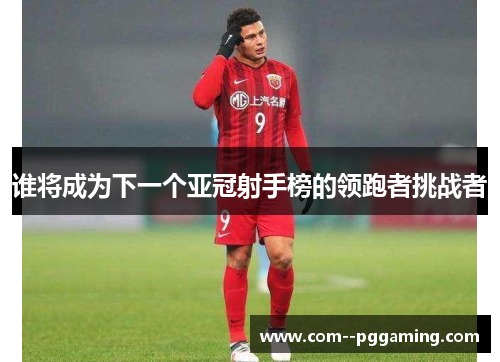 谁将成为下一个亚冠射手榜的领跑者挑战者