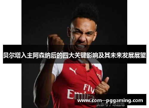 贝尔塔入主阿森纳后的四大关键影响及其未来发展展望 贝尔塔入主阿森纳后的四大关键影响及其未来发展展望