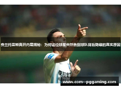 费兰托雷斯离开内幕揭秘：为何这位球星突然告别球队背后隐藏的真实原因