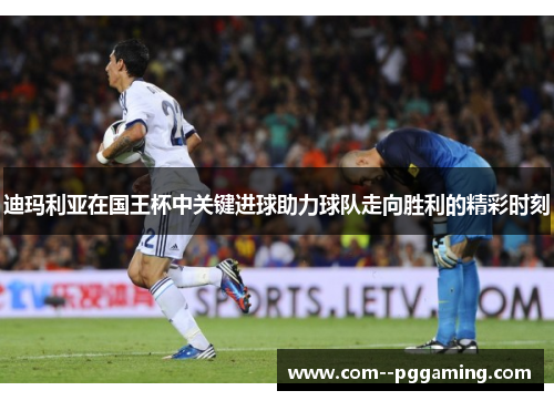 迪玛利亚在国王杯中关键进球助力球队走向胜利的精彩时刻