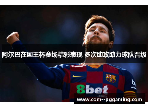 阿尔巴在国王杯赛场精彩表现 多次助攻助力球队晋级