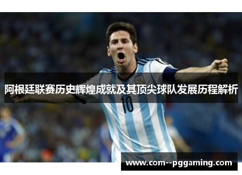 阿根廷联赛历史辉煌成就及其顶尖球队发展历程解析 阿根廷联赛历史辉煌成就及其顶尖球队发展历程解析