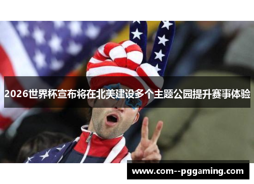 2026世界杯宣布将在北美建设多个主题公园提升赛事体验