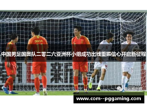中国男足国奥队二零二六亚洲杯小组成功出线重振信心开启新征程