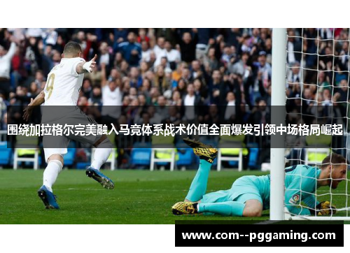 围绕加拉格尔完美融入马竞体系战术价值全面爆发引领中场格局崛起
