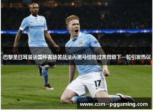 巴黎圣日耳曼法国杯客场苦战法丙黑马惊险过关晋级下一轮引发热议 巴黎圣日耳曼法国杯客场苦战法丙黑马惊险过关晋级下一轮引发热议