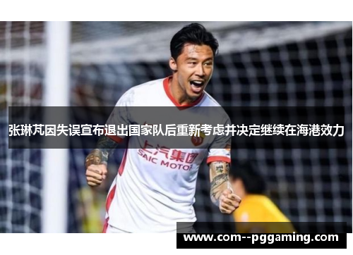 张琳芃因失误宣布退出国家队后重新考虑并决定继续在海港效力 张琳芃因失误宣布退出国家队后重新考虑并决定继续在海港效力
