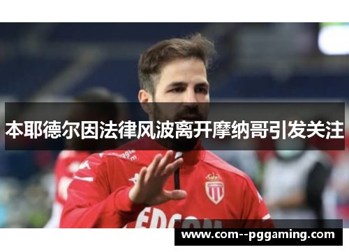 本耶德尔因法律风波离开摩纳哥引发关注 本耶德尔因法律风波离开摩纳哥引发关注