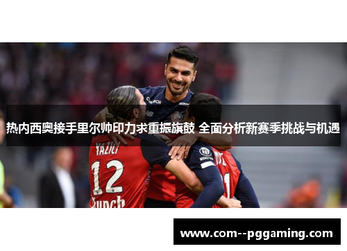 热内西奥接手里尔帅印力求重振旗鼓 全面分析新赛季挑战与机遇