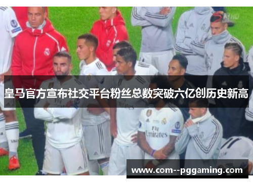 皇马官方宣布社交平台粉丝总数突破六亿创历史新高 皇马官方宣布社交平台粉丝总数突破六亿创历史新高