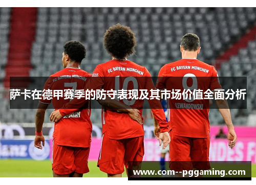 萨卡在德甲赛季的防守表现及其市场价值全面分析 萨卡在德甲赛季的防守表现及其市场价值全面分析