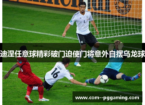 迪涅任意球精彩破门迫使门将意外自摆乌龙球