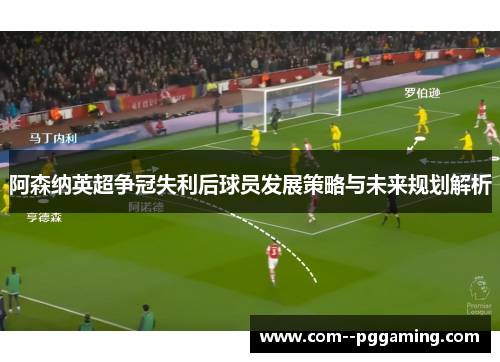 阿森纳英超争冠失利后球员发展策略与未来规划解析 阿森纳英超争冠失利后球员发展策略与未来规划解析