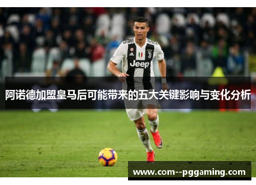 阿诺德加盟皇马后可能带来的五大关键影响与变化分析 阿诺德加盟皇马后可能带来的五大关键影响与变化分析