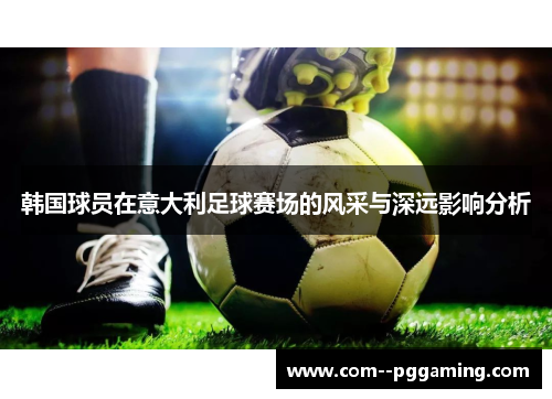 韩国球员在意大利足球赛场的风采与深远影响分析