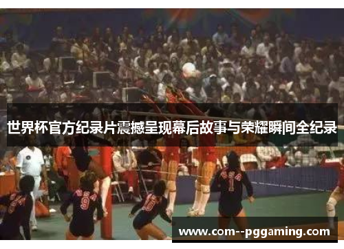 世界杯官方纪录片震撼呈现幕后故事与荣耀瞬间全纪录