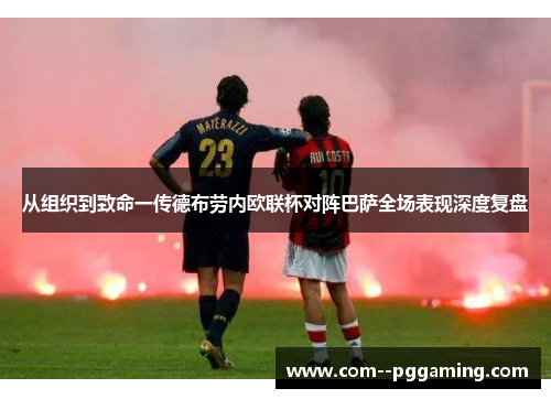 从组织到致命一传德布劳内欧联杯对阵巴萨全场表现深度复盘