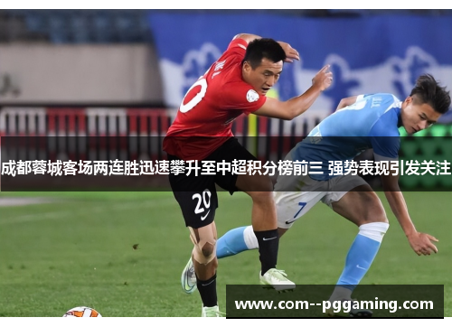 成都蓉城客场两连胜迅速攀升至中超积分榜前三 强势表现引发关注 成都蓉城客场两连胜迅速攀升至中超积分榜前三 强势表现引发关注
